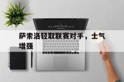 电子竞技体育平台-萨索洛轻取联赛对手，士气增强